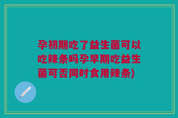 孕初期吃了益生菌可以吃辣条吗孕早期吃益生菌可否同时食用辣条)