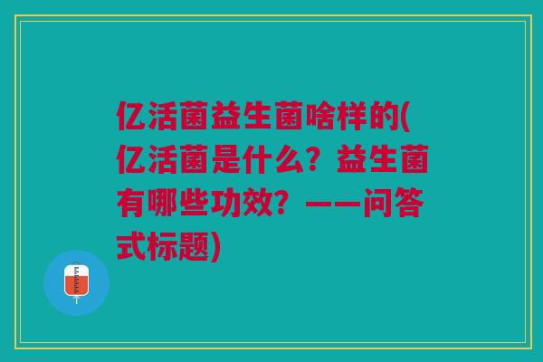 亿活菌益生菌啥样的(亿活菌是什么?益生菌有哪些功效?——问答式标题)