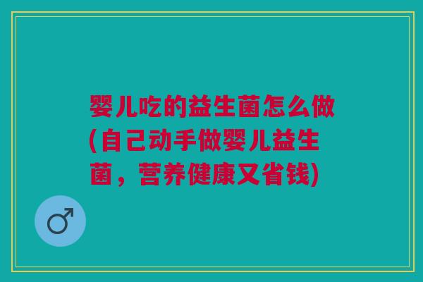 婴儿吃的益生菌怎么做(自己动手做婴儿益生菌,营养健康又省钱)