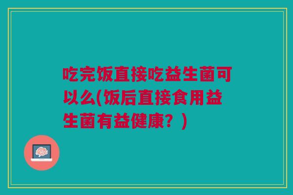 吃完饭直接吃益生菌可以么(饭后直接食用益生菌有益健康?)