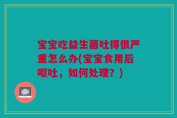 宝宝吃益生菌吐得很严重怎么办(宝宝食用后,如何处理?) 宝宝吃益生菌吐得很严重怎么办(宝宝食用后,如何处理?)