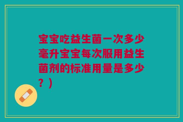 宝宝吃益生菌一次多少毫升宝宝每次服用益生菌剂的标准用量是多少?)