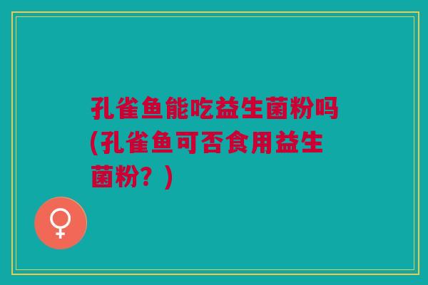 孔雀鱼能吃益生菌粉吗(孔雀鱼可否食用益生菌粉？)