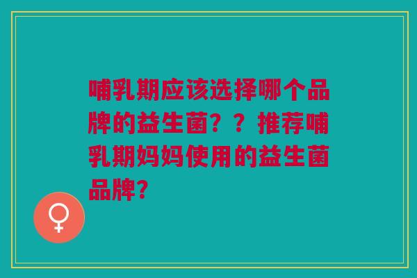 哺乳期应该选择哪个品牌的益生菌??推荐哺乳期妈妈使用的益生菌品牌?