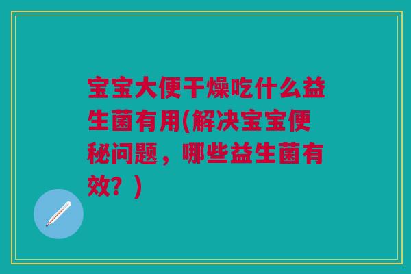 宝宝大便干燥吃什么益生菌有用(解决宝宝便秘问题,哪些益生菌有效?)