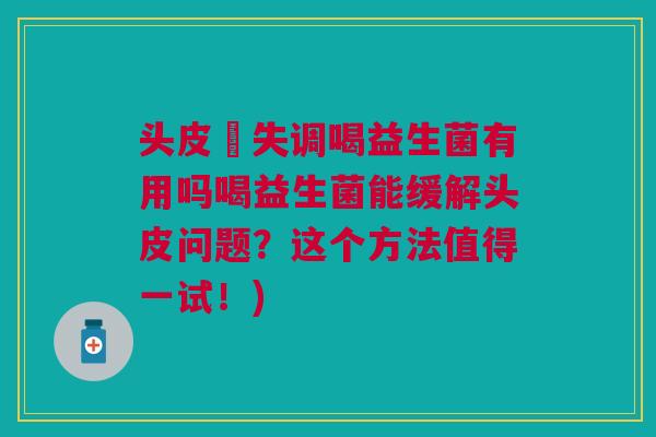 头皮箘失调喝益生菌有用吗喝益生菌能缓解头皮问题?这个方法值得一试!)