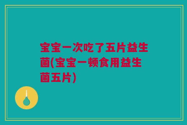 宝宝一次吃了五片益生菌(宝宝一顿食用益生菌五片) 宝宝一次吃了五片益生菌(宝宝一顿食用益生菌五片)