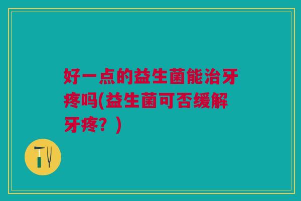 好一点的益生菌能牙疼吗(益生菌可否缓解牙疼?) 好一点的益生菌能牙疼吗(益生菌可否缓解牙疼?)