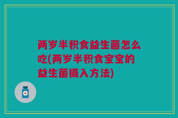 两岁半积食益生菌怎么吃(两岁半积食宝宝的益生菌摄入方法)
