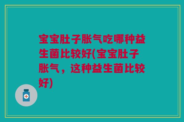 宝宝肚子胀气吃哪种益生菌比较好(宝宝肚子胀气，这种益生菌比较好)