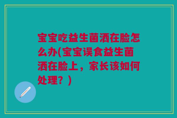 宝宝吃益生菌洒在脸怎么办(宝宝误食益生菌洒在脸上，家长该如何处理？)