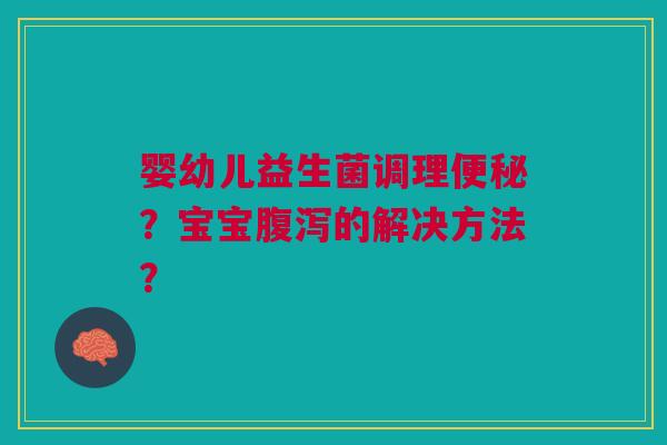 婴幼儿益生菌调理?宝宝的解决方法? 婴幼儿益生菌调理?宝宝的解决方法?