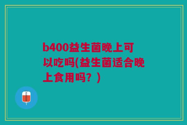 b400益生菌晚上可以吃吗(益生菌适合晚上食用吗?)