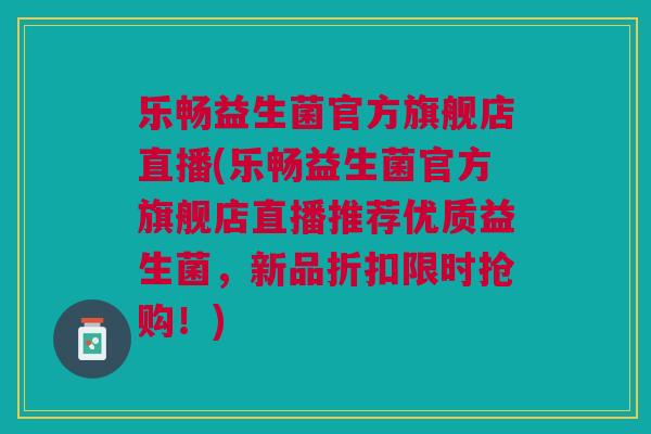 乐畅益生菌官方旗舰店直播(乐畅益生菌官方旗舰店直播推荐优质益生菌,新品折扣限时抢购!) 乐畅益生菌官方旗舰店直播(乐畅益生菌官方旗舰店直播推荐优质益生菌,新品折扣限时抢购!)