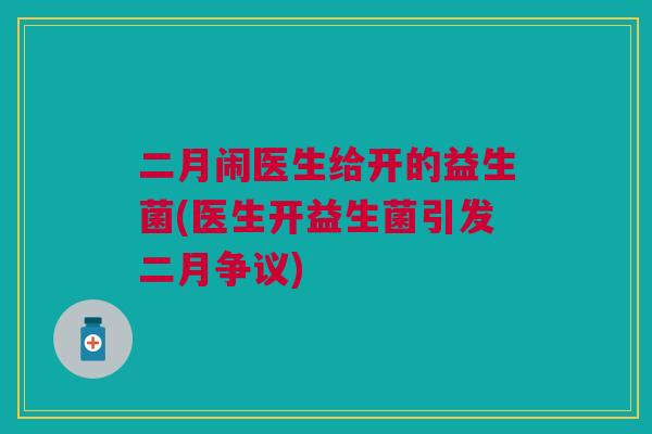 二月闹医生给开的益生菌(医生开益生菌引发二月争议)