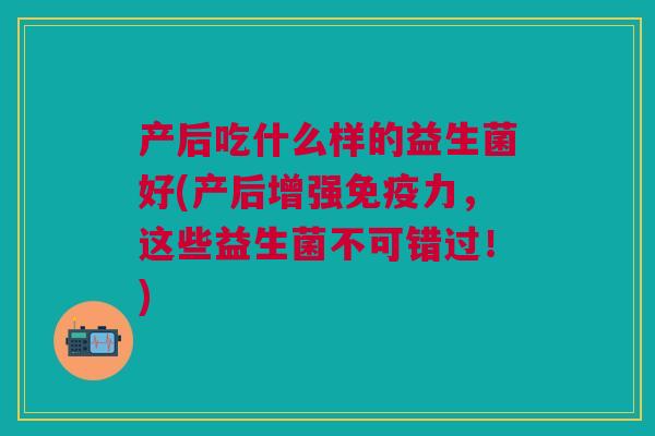 产后吃什么样的益生菌好(产后增强免疫力，这些益生菌不可错过！)
