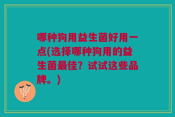 哪种狗用益生菌好用一点(选择哪种狗用的益生菌佳?试试这些品牌。) 哪种狗用益生菌好用一点(选择哪种狗用的益生菌佳?试试这些品牌。)
