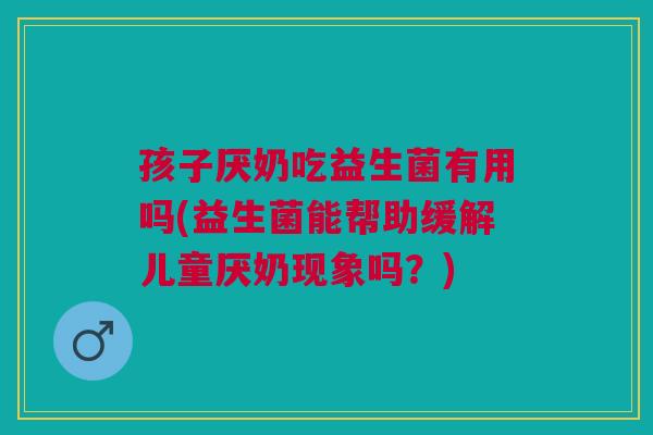 孩子厌奶吃益生菌有用吗(益生菌能帮助缓解儿童厌奶现象吗?)