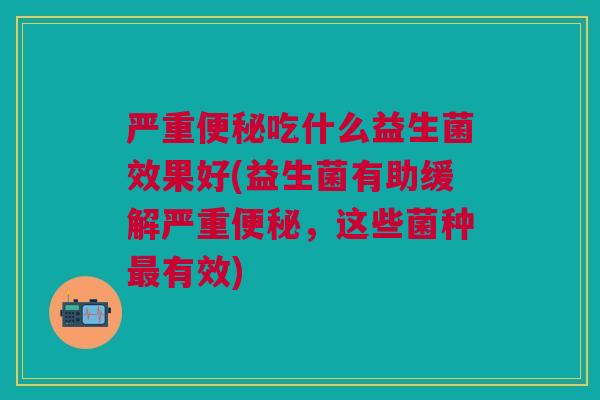 严重便秘吃什么益生菌效果好(益生菌有助缓解严重便秘，这些菌种最有效)