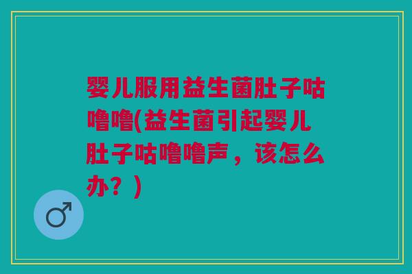 婴儿服用益生菌肚子咕噜噜(益生菌引起婴儿肚子咕噜噜声,该怎么办?)
