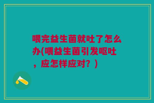 喂完益生菌就吐了怎么办(喂益生菌引发呕吐,应怎样应对?)