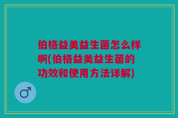 伯格益美益生菌怎么样啊(伯格益美益生菌的功效和使用方法详解) 伯格益美益生菌怎么样啊(伯格益美益生菌的功效和使用方法详解)