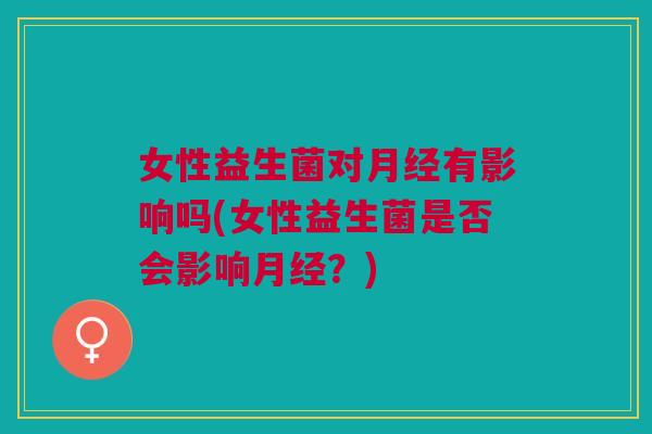 女性益生菌对月经有影响吗(女性益生菌是否会影响月经?)