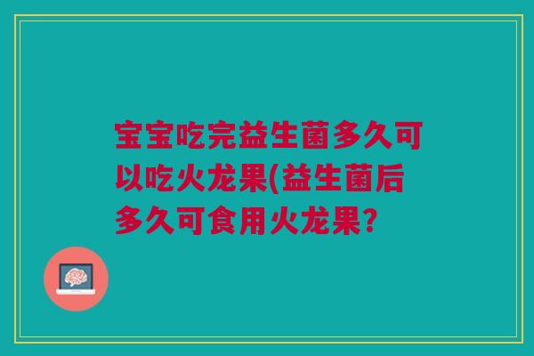 宝宝吃完益生菌多久可以吃火龙果(益生菌后多久可食用火龙果? 宝宝吃完益生菌多久可以吃火龙果(益生菌后多久可食用火龙果?