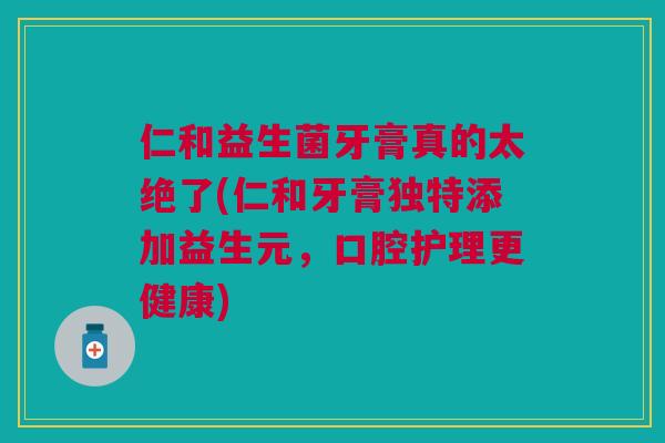 仁和益生菌牙膏真的太绝了(仁和牙膏独特添加益生元,口腔护理更健康) 仁和益生菌牙膏真的太绝了(仁和牙膏独特添加益生元,口腔护理更健康)