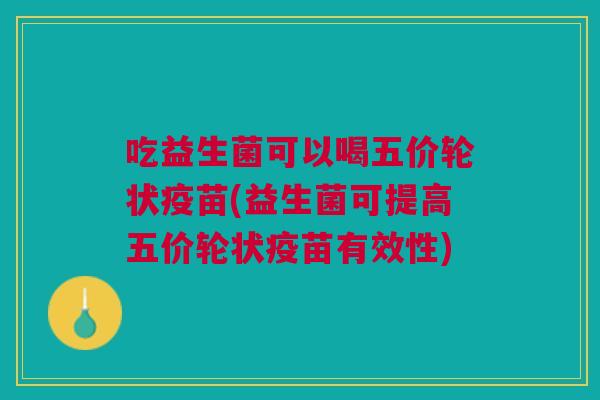 吃益生菌可以喝五价轮状疫苗(益生菌可提高五价轮状疫苗有效性)