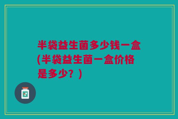 半袋益生菌多少钱一盒(半袋益生菌一盒价格是多少?)