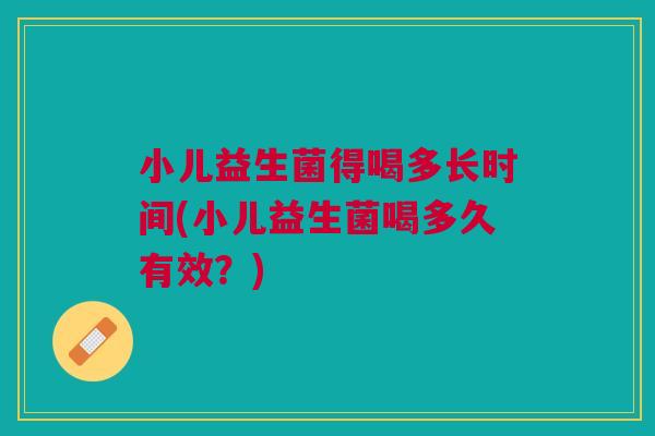 小儿益生菌得喝多长时间(小儿益生菌喝多久有效?) 小儿益生菌得喝多长时间(小儿益生菌喝多久有效?)