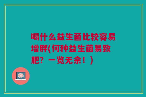 喝什么益生菌比较容易增胖(何种益生菌易致肥?一览无余!) 喝什么益生菌比较容易增胖(何种益生菌易致肥?一览无余!)
