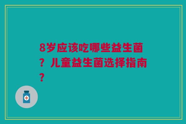8岁应该吃哪些益生菌?儿童益生菌选择指南?
