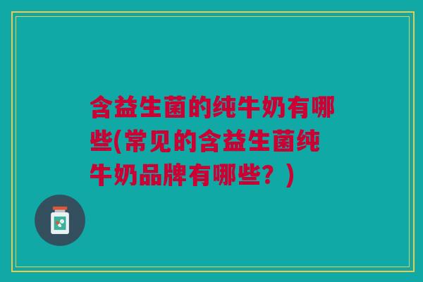 含益生菌的纯牛奶有哪些(常见的含益生菌纯牛奶品牌有哪些?)