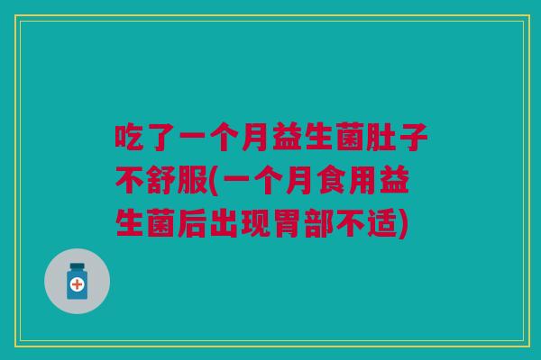 吃了一个月益生菌肚子不舒服(一个月食用益生菌后出现胃部不适)