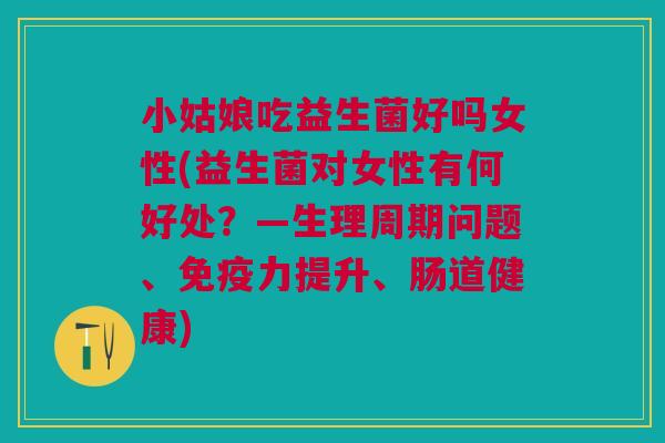 小姑娘吃益生菌好吗女性(益生菌对女性有何好处?—生理周期问题、免疫力提升、肠道健康)