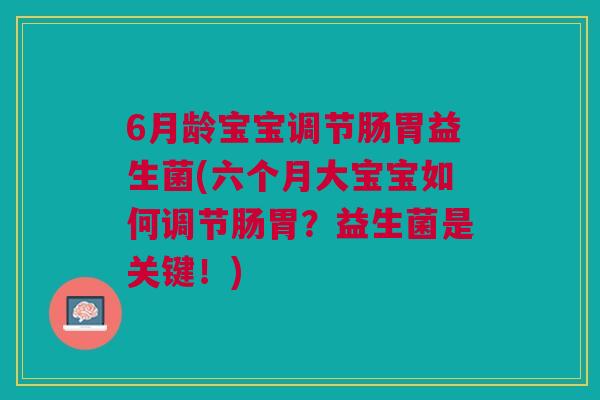 6月龄宝宝调节肠胃益生菌(六个月大宝宝如何调节肠胃?益生菌是关键!)