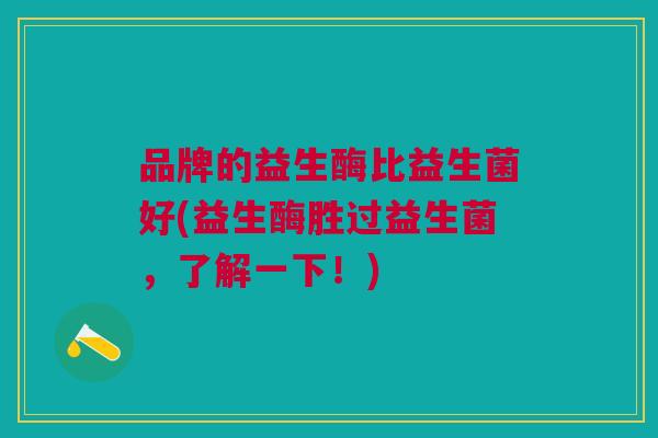 品牌的益生酶比益生菌好(益生酶胜过益生菌,了解一下!) 品牌的益生酶比益生菌好(益生酶胜过益生菌,了解一下!)