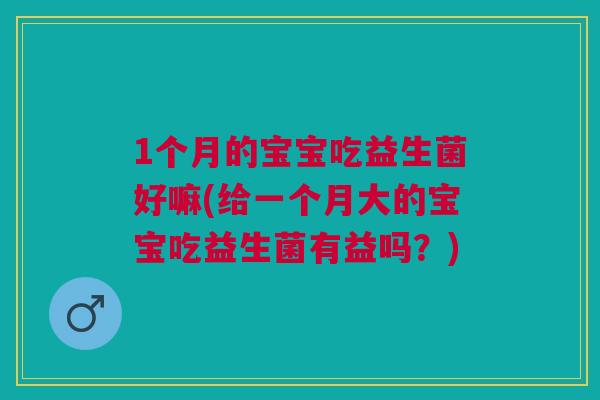 1个月的宝宝吃益生菌好嘛(给一个月大的宝宝吃益生菌有益吗?)