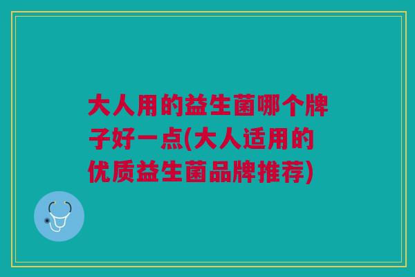 大人用的益生菌哪个牌子好一点(大人适用的优质益生菌品牌推荐) 大人用的益生菌哪个牌子好一点(大人适用的优质益生菌品牌推荐)