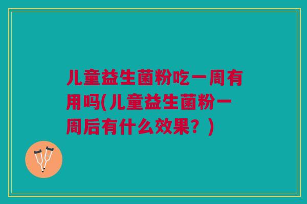儿童益生菌粉吃一周有用吗(儿童益生菌粉一周后有什么效果?) 儿童益生菌粉吃一周有用吗(儿童益生菌粉一周后有什么效果?)