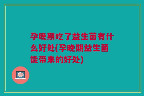 孕晚期吃了益生菌有什么好处(孕晚期益生菌能带来的好处)