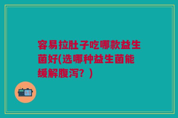 容易拉肚子吃哪款益生菌好(选哪种益生菌能缓解?) 容易拉肚子吃哪款益生菌好(选哪种益生菌能缓解?)