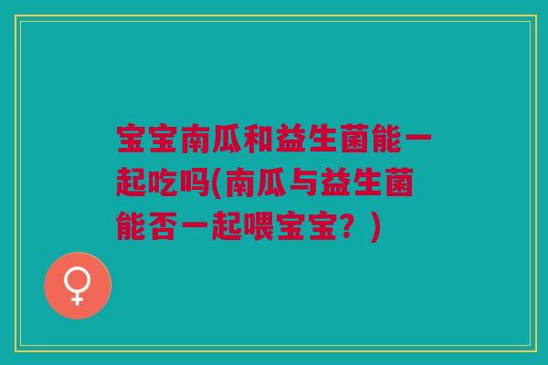 宝宝南瓜和益生菌能一起吃吗(南瓜与益生菌能否一起喂宝宝?)