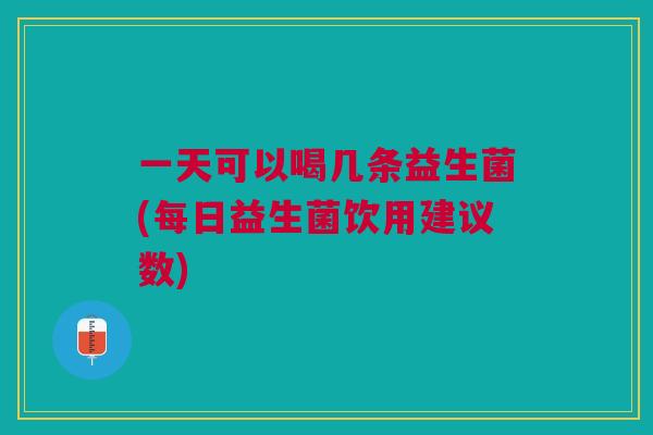 一天可以喝几条益生菌(每日益生菌饮用建议数)