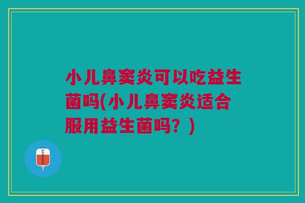 小儿鼻窦炎可以吃益生菌吗(小儿鼻窦炎适合服用益生菌吗?)