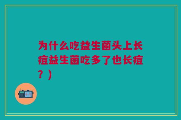 为什么吃益生菌头上长痘益生菌吃多了也长痘?)