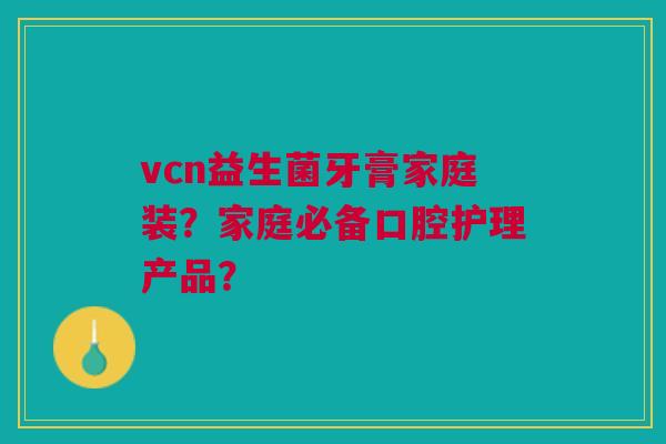 vcn益生菌牙膏家庭装?家庭必备口腔护理产品?