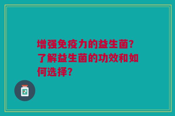 增强免疫力的益生菌？了解益生菌的功效和如何选择？